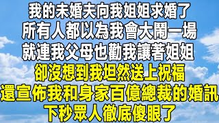 我的未婚夫向我姐姐求婚了，所有人都以為我會大鬧一場，就連我父母也勸我讓著姐姐，卻沒想到我坦然送上祝福，還宣佈我和身家百億總裁的婚訊，下秒眾人徹底傻眼了！#情感秘密 #故事分享 #故事頻道 #民间故事