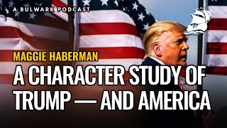 Maggie Haberman: A Character Study of Trump — and America (The Bulwark Podcast)