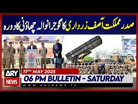ARY News 6 PM Bulletin | 17th May 2025 | President Asif Zardari visits Gujranwala Cantonment