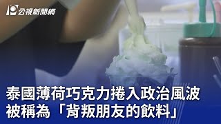 泰國薄荷巧克力捲入政治風波 被稱為「背叛朋友的飲料」｜20230807 公視晚間新聞