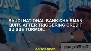 Saudi National Bank chairman quits after triggering Credit Suisse turmoil