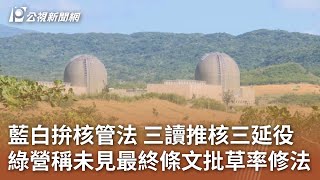 藍白拚《核管法》三讀推核三延役 綠營稱未見最終條文批草率修法｜20250513 公視中晝新聞
