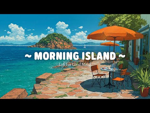 Morning Island 🌅 Lofi For Good Mood 🌿 Sunrise day with Lofi Hip Hop - Summer Lofi Chill