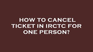 How to cancel ticket in irctc for one person?