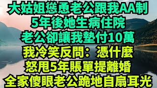 大姑姐慫恿老公跟我AA製，5年後她生病住院，老公卻讓我墊付10萬，我冷笑反問：憑什麽！怒甩5年賬單提離婚，全家傻眼老公跪地自扇耳光！#情感故事 #故事分享 #有聲書 #家庭倫理#爽文故事