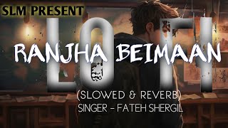NEW SONG || RANJHA BEIMAAN || Fateh Shergill,mahi Sharma || (SLOWED & REVERB)